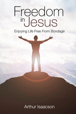 Freedom in Jesus: Enjoying Life Free From Bondage by Isaacson, Arthur