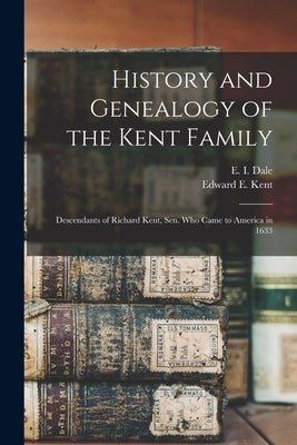 History and Genealogy of the Kent Family: Descendants of Richard Kent, Sen. Who Came to America in 1633 by Dale, E. I. (Edward Irving)