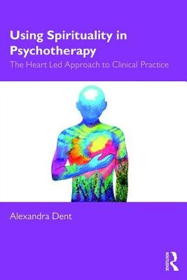 Using Spirituality in Psychotherapy: The Heart Led Approach to Clinical Practice by Dent, Alexandra