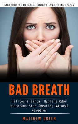 Bad Breath: Stopping the Dreaded Halitosis Dead in Its Tracks (Halitosis Dental Hygiene Odor Deodorant Stop Sweating Natural Remed by Green, Matthew