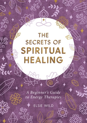 The Secrets of Spiritual Healing: A Beginner's Guide to Energy Therapies by Wild, Elsie