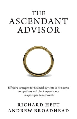 The Ascendant Advisor: Effective strategies for financial advisors to rise above competitors and client expectations in a post-pandemic world by Heft, Richard