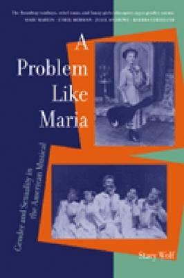 A Problem Like Maria: Gender and Sexuality in the American Musical by Wolf, Stacy