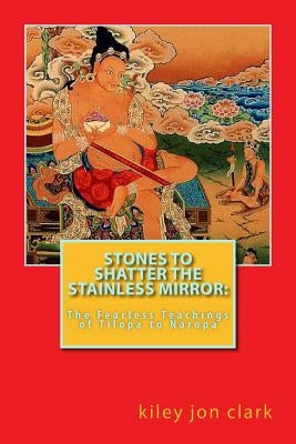 Stones to Shatter the Stainless Mirror: The Fearless Teachings of Tilopa to Naropa by Clark, Kiley Jon