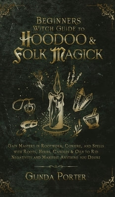 Beginner's Witch Guide to Hoodoo & Folk Magick: Gain Mastery in Rootwork, Conjure, and Spells with Roots, Herbs, Candles & Oils to Rid Negativity and by Porter, Glinda