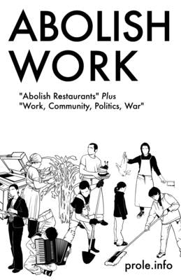 Abolish Work: Abolish Restaurants Plus Work, Community, Politics, War by Prole Info, Prole Info