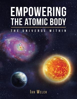 Empowering the Atomic Body: The Universe Within by Welch, Ian