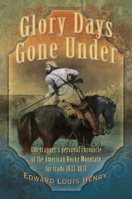 Glory Days Gone Under: One Trapper's Personal Chronicle of the American Rocky Mountain Fur Trade 1833-1837 Paperback Christopher Matthews Publishing