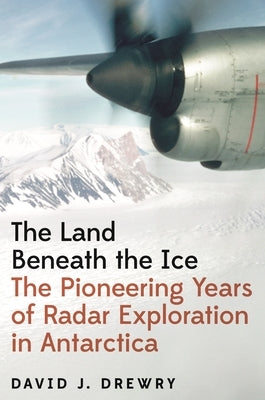 The Land Beneath the Ice: The Pioneering Years of Radar Exploration in Antarctica by Drewry, David J.