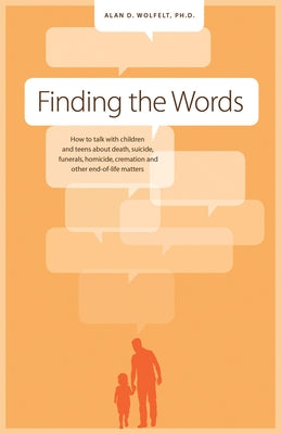 Finding the Words: How to Talk with Children and Teens about Death, Suicide, Homicide, Funerals, Cremation, and Other End-Of-Life Matters by Wolfelt, Alan D.