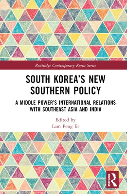 South Korea's New Southern Policy: A Middle Power's International Relations with Southeast Asia and India by Peng Er, Lam