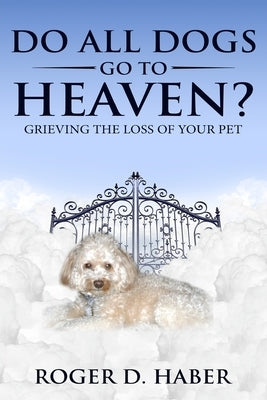 Do All Dogs Go to Heaven?: Grieving the Loss of Your Pet by Haber, Roger D.