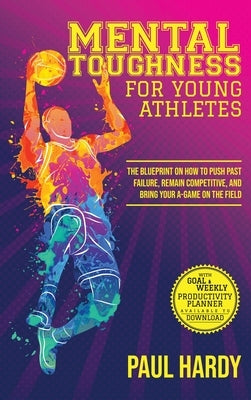 Mental Toughness for Young Athletes: The Blueprint on How to Push Past Failure, Remain Competitive, and Bring Your A-Game on the Field by Hardy, Paul