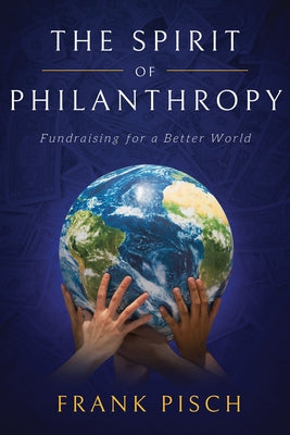 The Spirit of Philanthropy: Fundraising for a Better World by Pisch, Frank