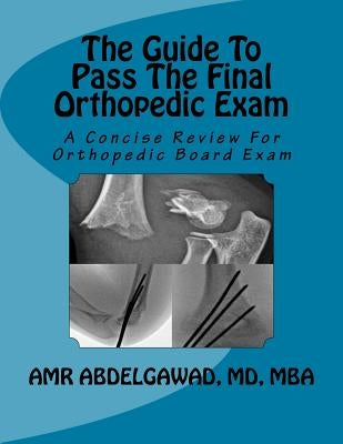 The Guide To Pass The Final Orthopedic Exam: A Concise Review For Orthopedic Board Exam by Abdelgawad, Amr