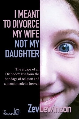 I Meant to Divorce My Wife Not My Daughter: The Escape of an Orthodox Jew from the Bondage of Religion and a Match Made in Heaven Paperback Sword Pen Publishers