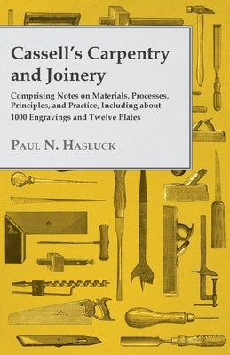 Cassell's Carpentry and Joinery: Comprising Notes on Materials, Processes, Principles, and Practice, Including about 1800 Engravings and Twelve Plates by Hasluck, Paul N.