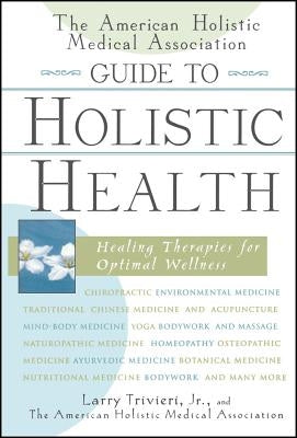 The American Holistic Medical Association Guide to Holistic Health: Healing Therapies for Optimal Wellness by Trivieri, Larry