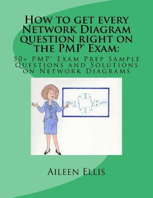 How to get every Network Diagram question right on the PMP(R) Exam: : 50+ PMP(R) Exam Prep Sample Questions and Solutions on Network Diagrams by Ellis, Aileen