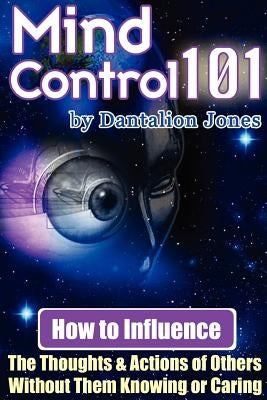 Mind Control 101 - How to Influence the Thoughts and Actions of Others Without Them Knowing or Caring by Ellis, J. K.