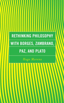 Rethinking Philosophy with Borges, Zambrano, Paz, and Plato by Moreno, Hugo