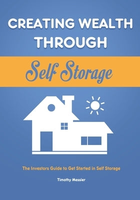 Creating Wealth Through Self Storage: The Investors Guide to Get Started in Self Storage by Messier, Timothy