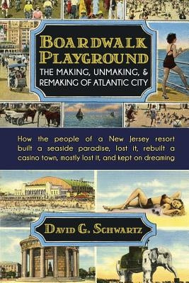 Boardwalk Playground: The Making, Unmaking, & Remaking of Atlantic City: How the people of a New Jersey resort built a seaside paradise, los by Schwartz, David G.