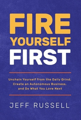 Fire Yourself First: Unchain Yourself from the Daily Grind, Create an Autonomous Business, and Do What You Love Next by Russell, Jeff