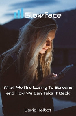 Glowface: What We Are Losing To Screens and How We Can Take It Back by Talbot, David