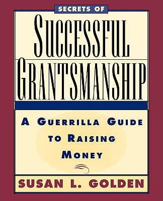 Secrets of Successful Grantsmanship: A Guerrilla Guide to Raising Money by Golden, Susan L.