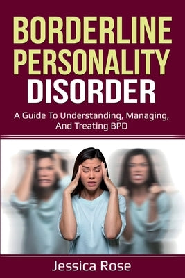 Borderline Personality Disorder: A Guide to Understanding, Managing, and Treating BPD by Rose, Jessica