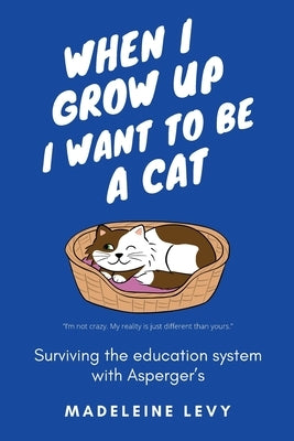 When I Grow Up I Want to Be a Cat: Surviving the education system with Asperger's by Levy, Madeleine