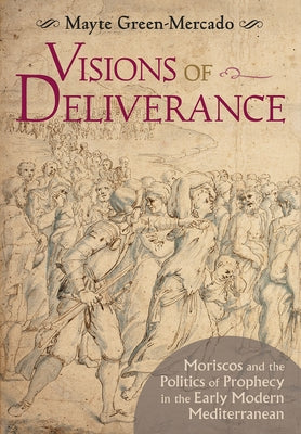 Visions of Deliverance: Moriscos and the Politics of Prophecy in the Early Modern Mediterranean by Green-Mercado, Mayte