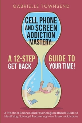 Cell Phone and Screen Addiction Mastery: A Practical Science and Psychological Based Guide to Identifying, Solving & Recovering from Screen Addictions by Townsend, Gabrielle
