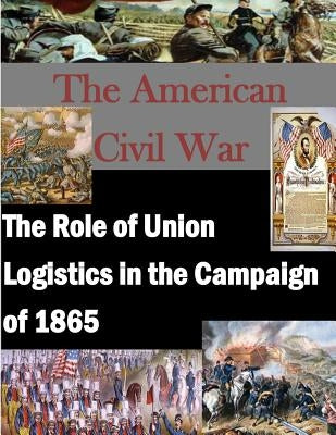 The Role of Union Logistics in the Campaign of 1865 Paperback Createspace Independent Publishing Platform