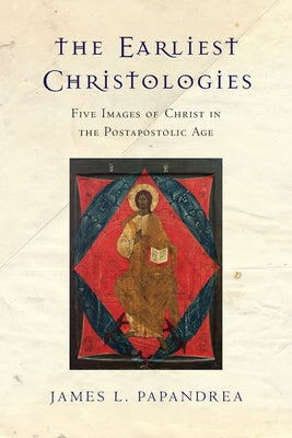 The Earliest Christologies: Five Images of Christ in the Postapostolic Age by Papandrea, James L.