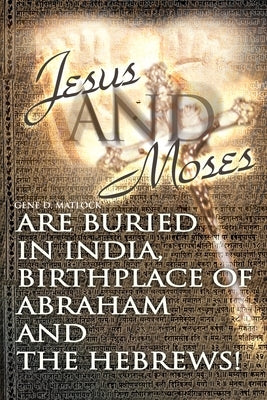 Jesus and Moses Are Buried in India, Birthplace of Abraham and the Hebrews! by Matlock, Gene D.