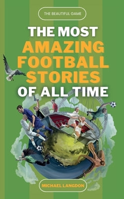 The Beautiful Game - The Most Amazing Football Stories Of All Time by Langdon, Michael