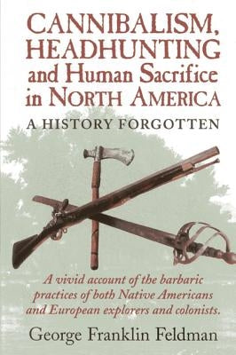 Cannibalism, Headhuntingand Human Sacrifice in North America: A History Forgotten, 1st Edition by Feldman, George Franklin