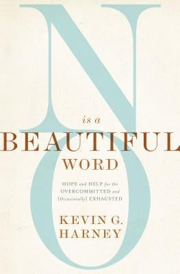 No Is a Beautiful Word: Hope and Help for the Overcommitted and (Occasionally) Exhausted by Harney, Kevin G.