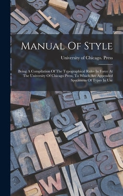 Manual Of Style: Being A Compilation Of The Typographical Rules In Force At The University Of Chicago Press, To Which Are Appended Spec by University of Chicago Press