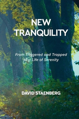 New Tranquility: From Triggered and Trapped to a Life of Serenity by Staenberg, David