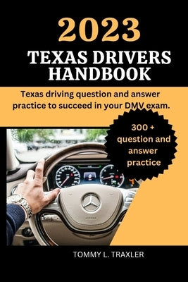 2023 Texas Drivers Handbook: Texas driving question and answer practice to succeed in your DMV exam. by Traxler, Tommy L.