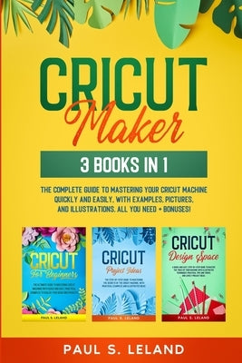 Cricut Maker: The Complete Guide to Mastering Your Cricut Machine Quickly and Easily, With Examples, Pictures, and Illustrations. Al by Leland, Paul S.