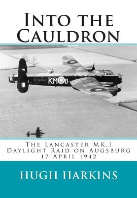 Into The Cauldron: The Lancaster MK.I Daylight Raid on Augsburg, 17 April 1942 by Harkins, Hugh