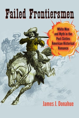 Failed Frontiersmen: White Men and Myth in the Post-Sixties American Historical Romance by Donahue, James J.