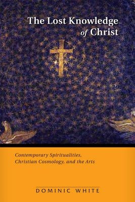 Lost Knowledge of Christ: Contemporary Spiritualities, Christian Cosmology, and the Arts Paperback Michael Glazier Books