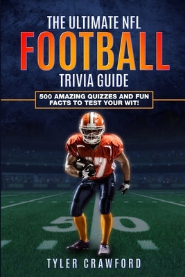 The Ultimate NFL Football Trivia Guide: 500 Amazing Quizzes and Fun Facts to Test Your Wit! by Crawford, Tyler
