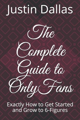 The Complete Guide to OnlyFans: Exactly How to Get Started and Grow to 6-Figures by Dallas, Justin