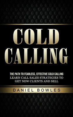 Cold Calling: The Path to Fearless, Effective Cold Calling (Learn Call Sales Strategies to Get New Clients and Sell) by Bowles, Daniel